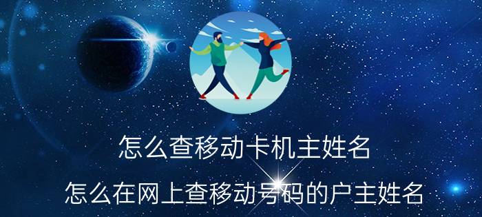 怎么查移动卡机主姓名 怎么在网上查移动号码的户主姓名？